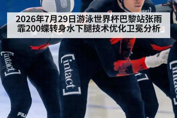 2026年7月29日游泳世界杯巴黎站张雨霏200蝶转身水下腿技术优化卫冕分析 | kaiyun