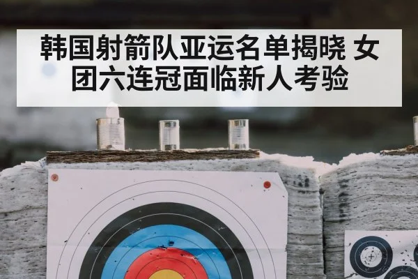 韩国射箭队亚运名单揭晓 女团六连冠面临新人考验 | kaiyun