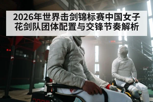 2026年世界击剑锦标赛中国女子花剑队团体配置与交锋节奏解析