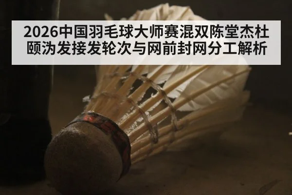 2026中国羽毛球大师赛混双陈堂杰杜颐沩发接发轮次与网前封网分工解析