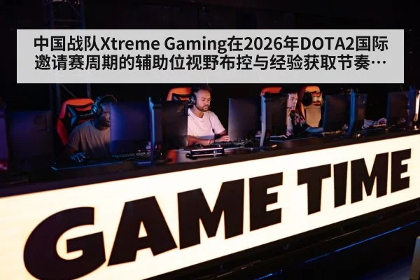 中国战队Xtreme Gaming在2026年DOTA2国际邀请赛周期的辅助位视野布控与经验获取节奏分析
