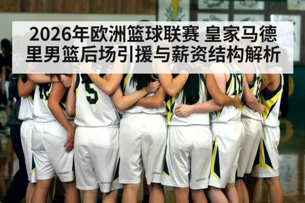 2026年欧洲篮球联赛 皇家马德里男篮后场引援与薪资结构解析