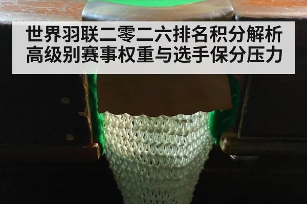 世界羽联二零二六排名积分解析高级别赛事权重与选手保分压力