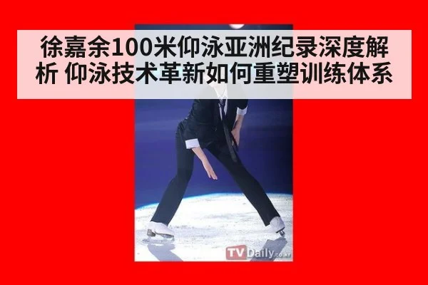 徐嘉余100米仰泳亚洲纪录深度解析 仰泳技术革新如何重塑训练体系
