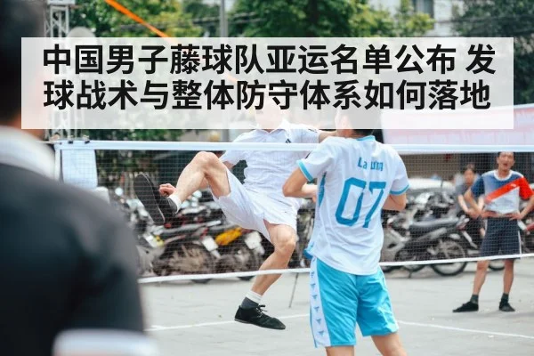 中国男子藤球队亚运名单公布 发球战术与整体防守体系如何落地