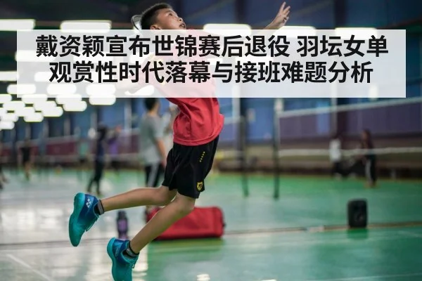 戴资颖宣布世锦赛后退役 羽坛女单观赏性时代落幕与接班难题分析