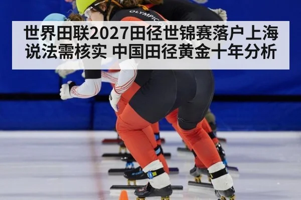 世界田联2027田径世锦赛落户上海说法需核实 中国田径黄金十年分析