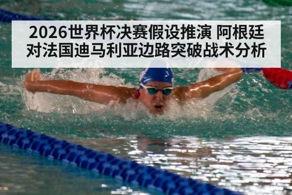 2026世界杯决赛假设推演 阿根廷对法国迪马利亚边路突破战术分析